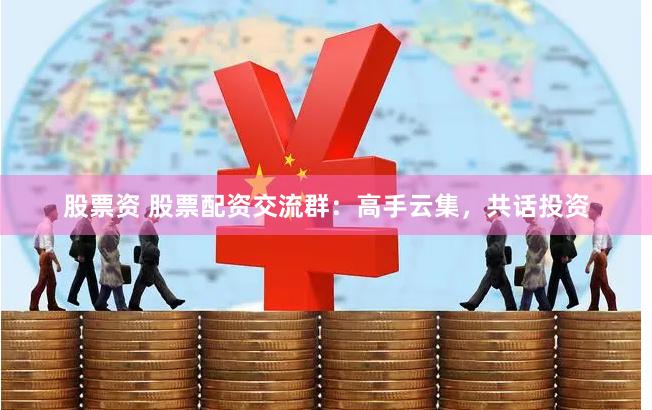 股票资 股票配资交流群：高手云集，共话投资