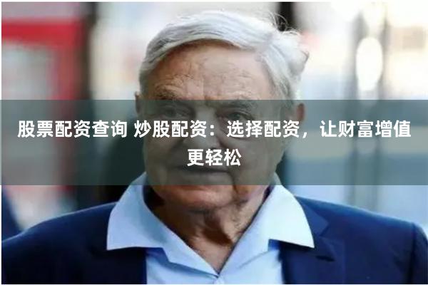 股票配资查询 炒股配资：选择配资，让财富增值更轻松