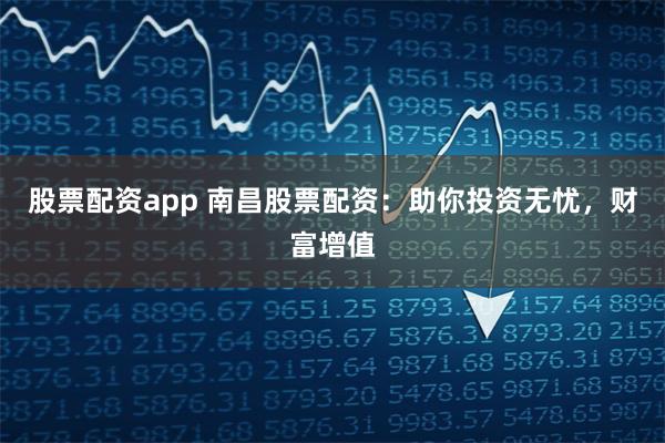 股票配资app 南昌股票配资：助你投资无忧，财富增值