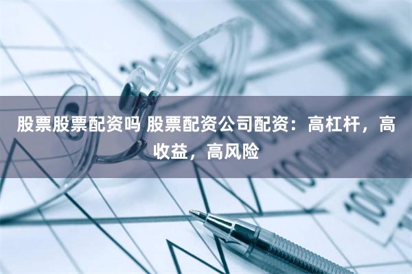 股票股票配资吗 股票配资公司配资：高杠杆，高收益，高风险