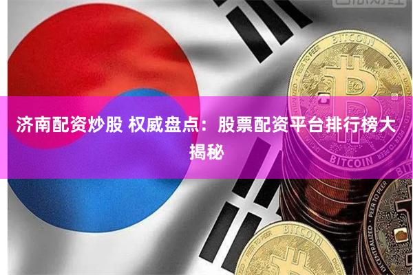 济南配资炒股 权威盘点：股票配资平台排行榜大揭秘