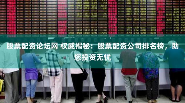 股票配资论坛网 权威揭秘：股票配资公司排名榜，助您投资无忧