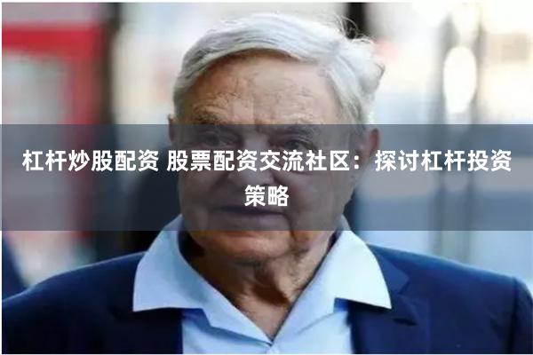 杠杆炒股配资 股票配资交流社区：探讨杠杆投资策略