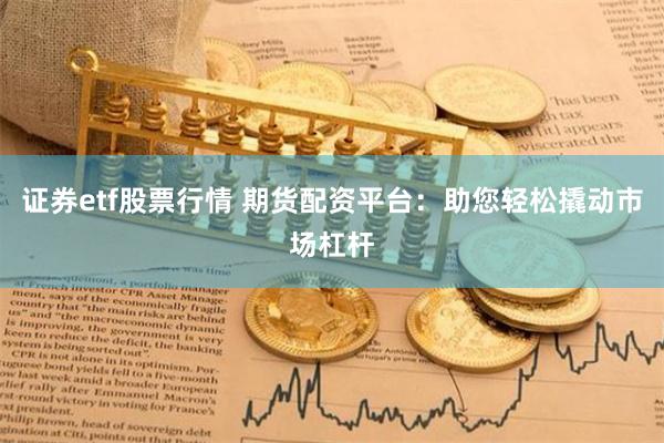 证券etf股票行情 期货配资平台：助您轻松撬动市场杠杆