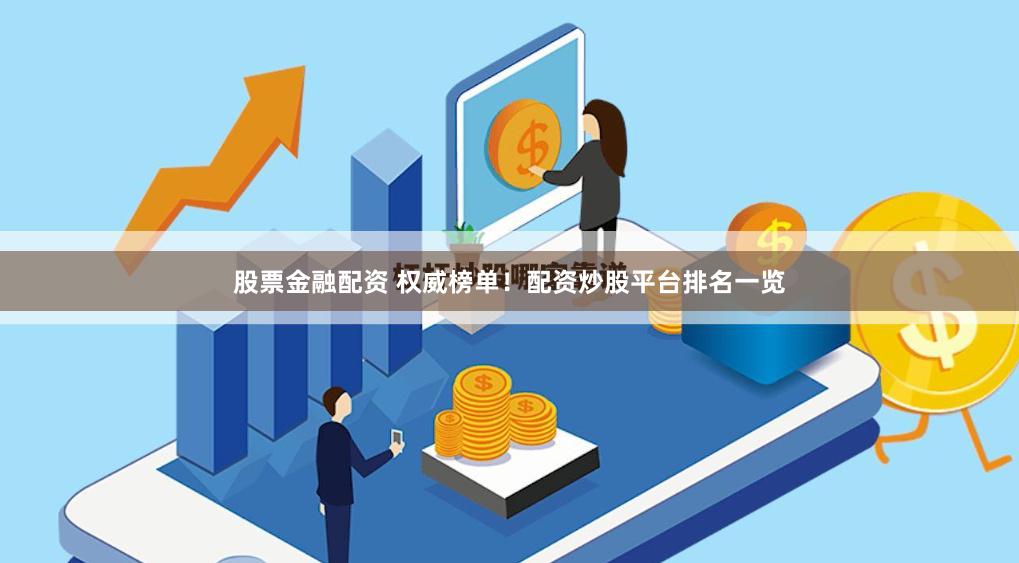 股票金融配资 权威榜单！配资炒股平台排名一览