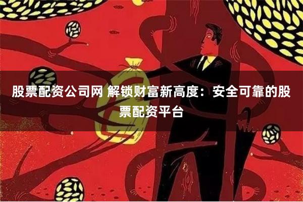 股票配资公司网 解锁财富新高度：安全可靠的股票配资平台