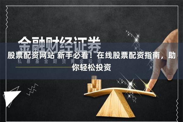 股票配资网站 新手必看！在线股票配资指南，助你轻松投资
