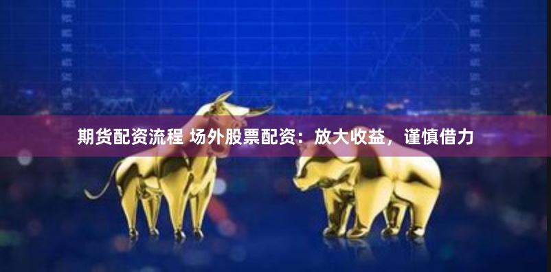 期货配资流程 场外股票配资：放大收益，谨慎借力