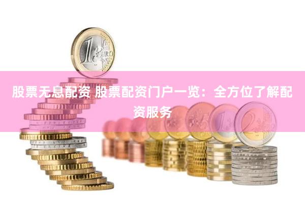 股票无息配资 股票配资门户一览：全方位了解配资服务