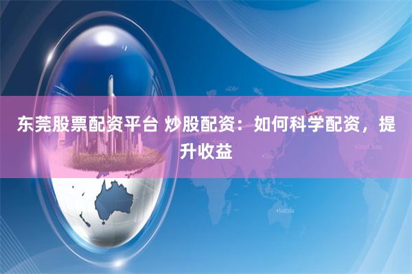 东莞股票配资平台 炒股配资：如何科学配资，提升收益