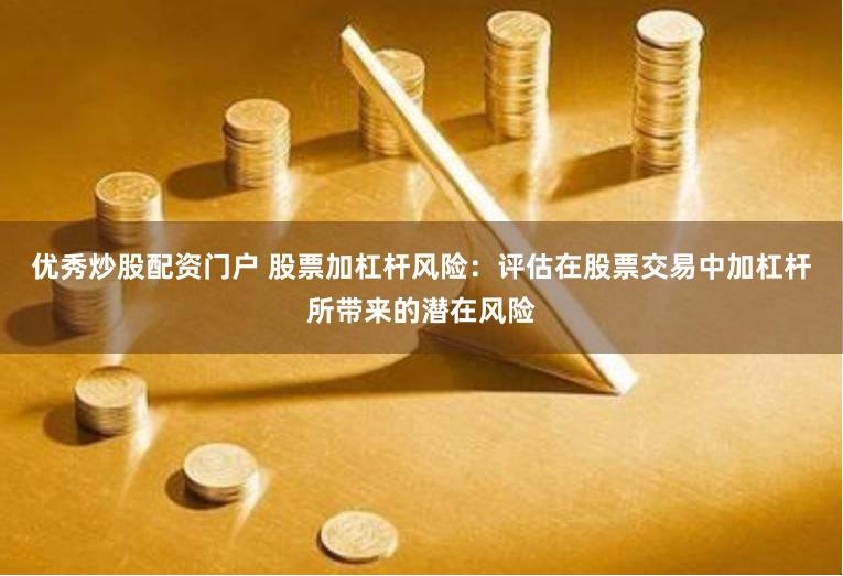 优秀炒股配资门户 股票加杠杆风险：评估在股票交易中加杠杆所带来的潜在风险