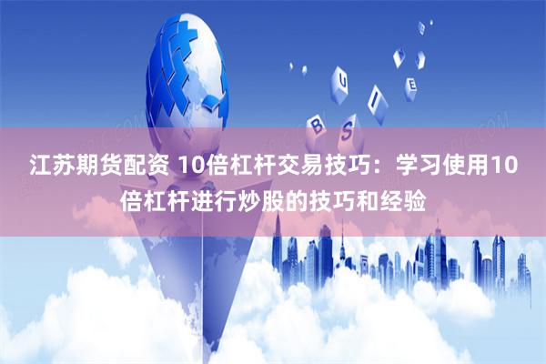江苏期货配资 10倍杠杆交易技巧：学习使用10倍杠杆进行炒股的技巧和经验