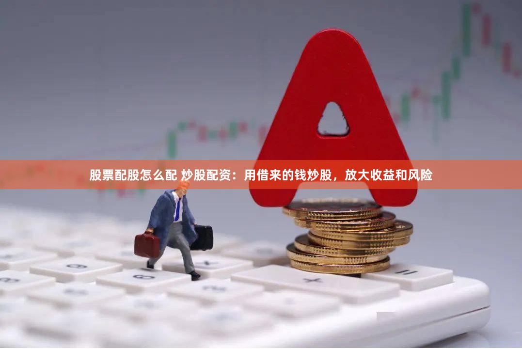 股票配股怎么配 炒股配资：用借来的钱炒股，放大收益和风险