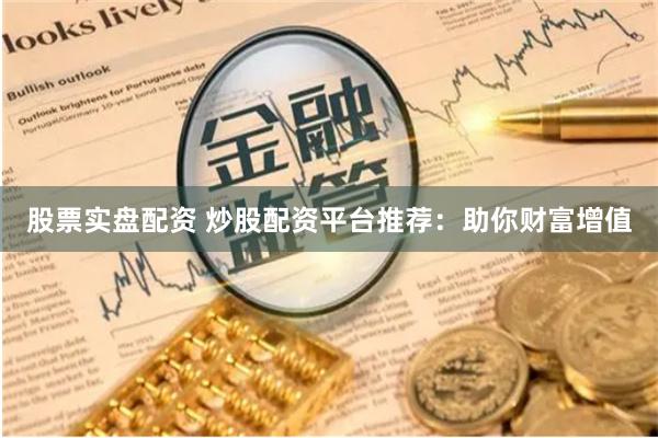 股票实盘配资 炒股配资平台推荐：助你财富增值