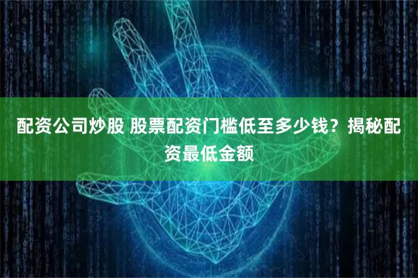 配资公司炒股 股票配资门槛低至多少钱？揭秘配资最低金额