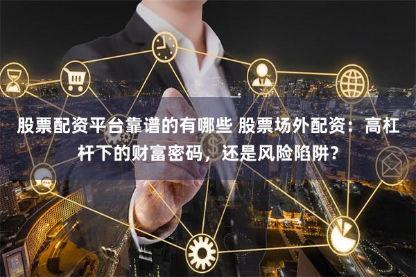 股票配资平台靠谱的有哪些 股票场外配资：高杠杆下的财富密码，还是风险陷阱？