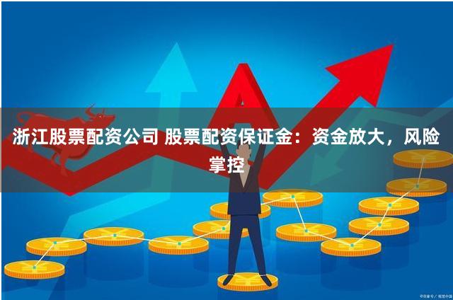 浙江股票配资公司 股票配资保证金：资金放大，风险掌控