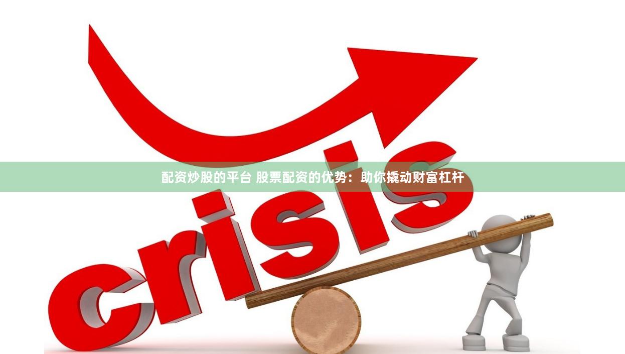 配资炒股的平台 股票配资的优势：助你撬动财富杠杆