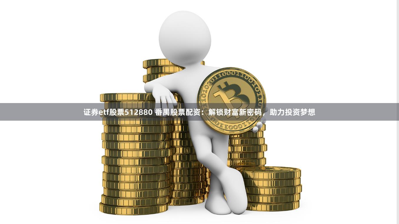 证券etf股票512880 番禺股票配资：解锁财富新密码，助力投资梦想