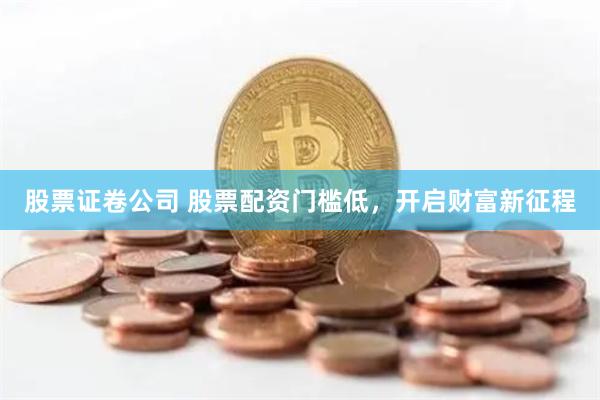 股票证卷公司 股票配资门槛低，开启财富新征程