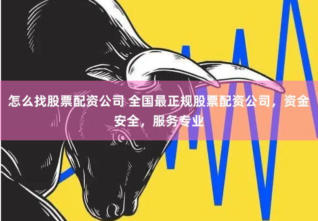 怎么找股票配资公司 全国最正规股票配资公司，资金安全，服务专业