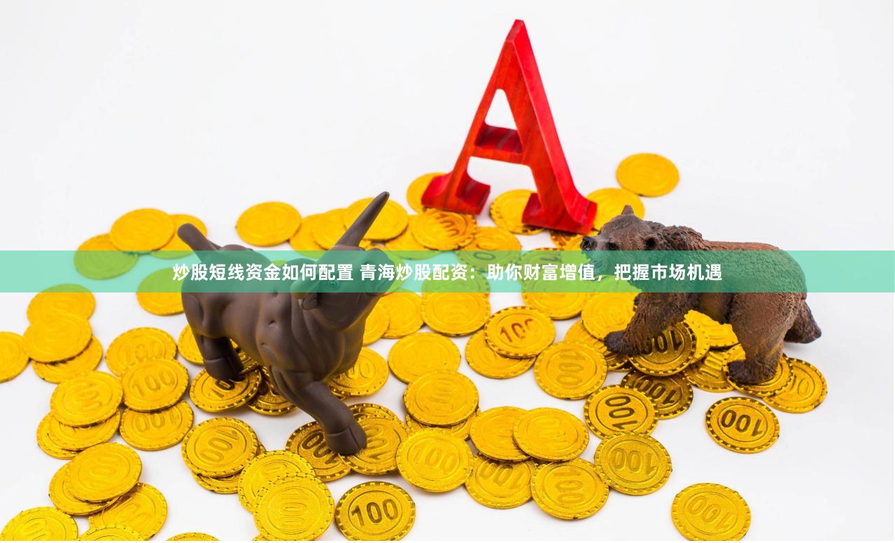 炒股短线资金如何配置 青海炒股配资：助你财富增值，把握市场机遇