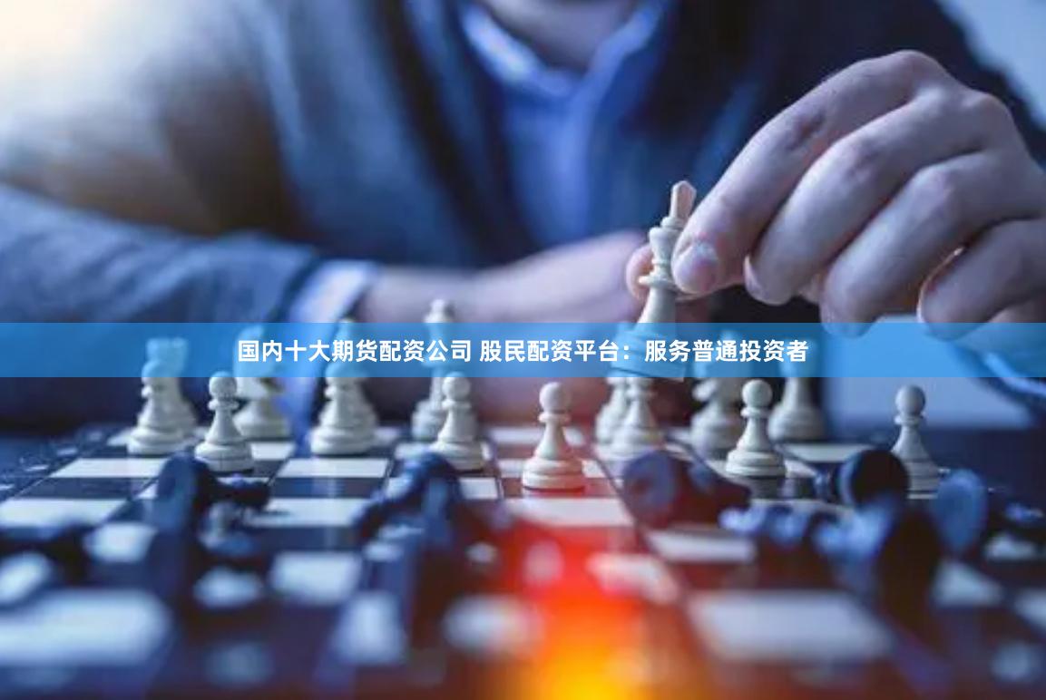 国内十大期货配资公司 股民配资平台：服务普通投资者