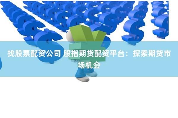 找股票配资公司 股指期货配资平台：探索期货市场机会