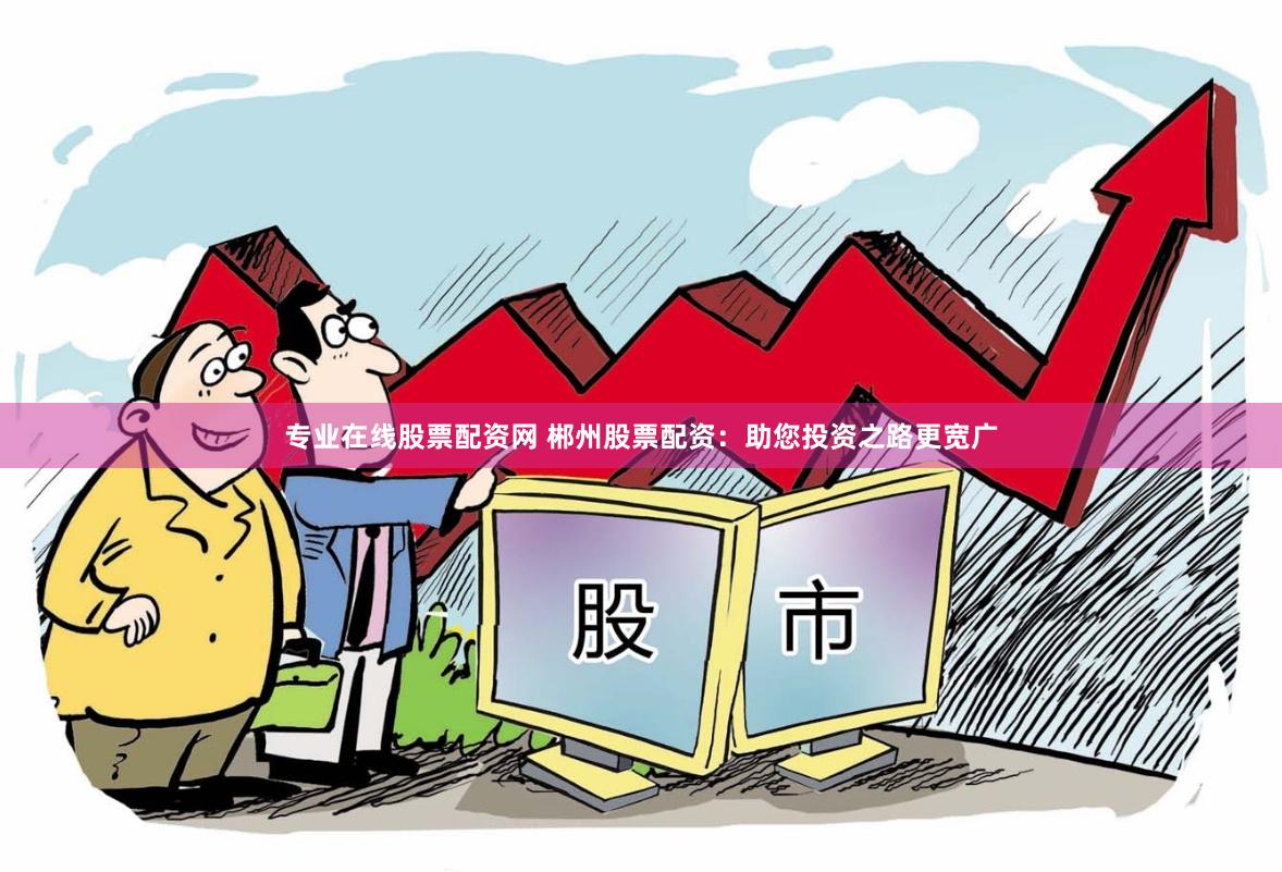 专业在线股票配资网 郴州股票配资：助您投资之路更宽广