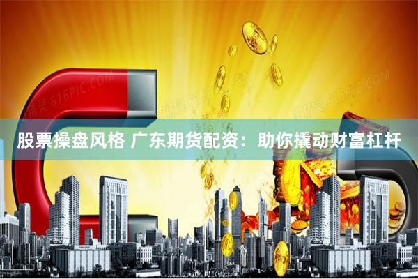 股票操盘风格 广东期货配资：助你撬动财富杠杆