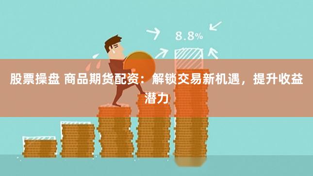 股票操盘 商品期货配资：解锁交易新机遇，提升收益潜力