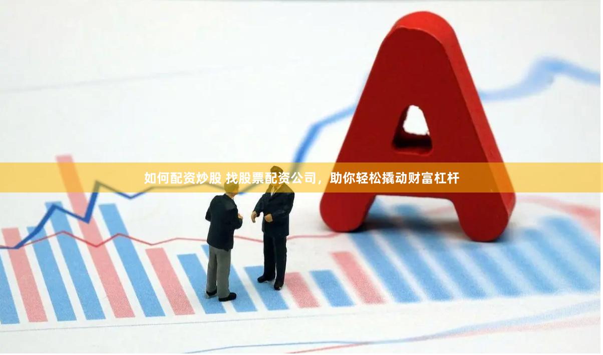 如何配资炒股 找股票配资公司，助你轻松撬动财富杠杆