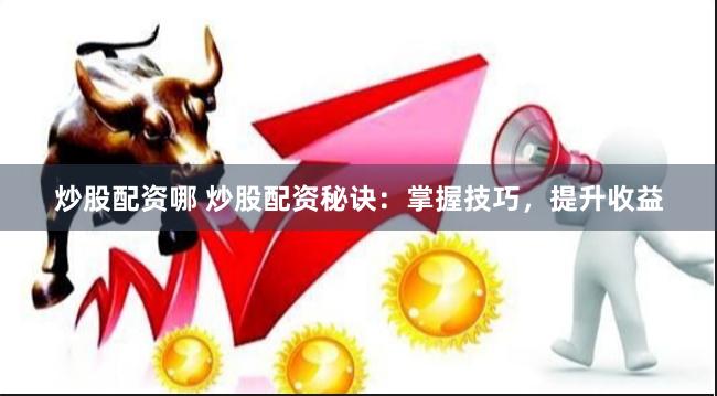 炒股配资哪 炒股配资秘诀：掌握技巧，提升收益