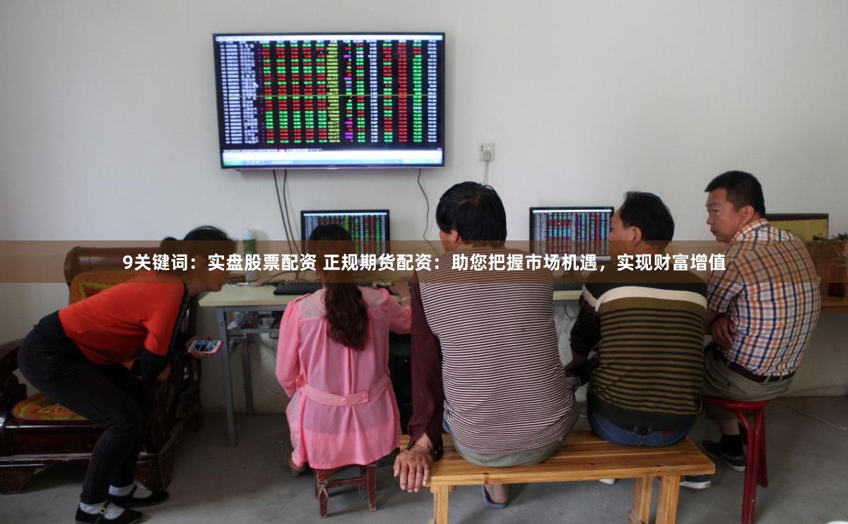 9关键词：实盘股票配资 正规期货配资：助您把握市场机遇，实现财富增值