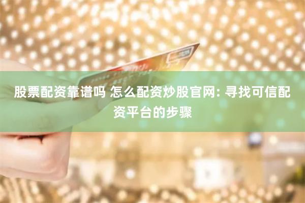 股票配资靠谱吗 怎么配资炒股官网: 寻找可信配资平台的步骤