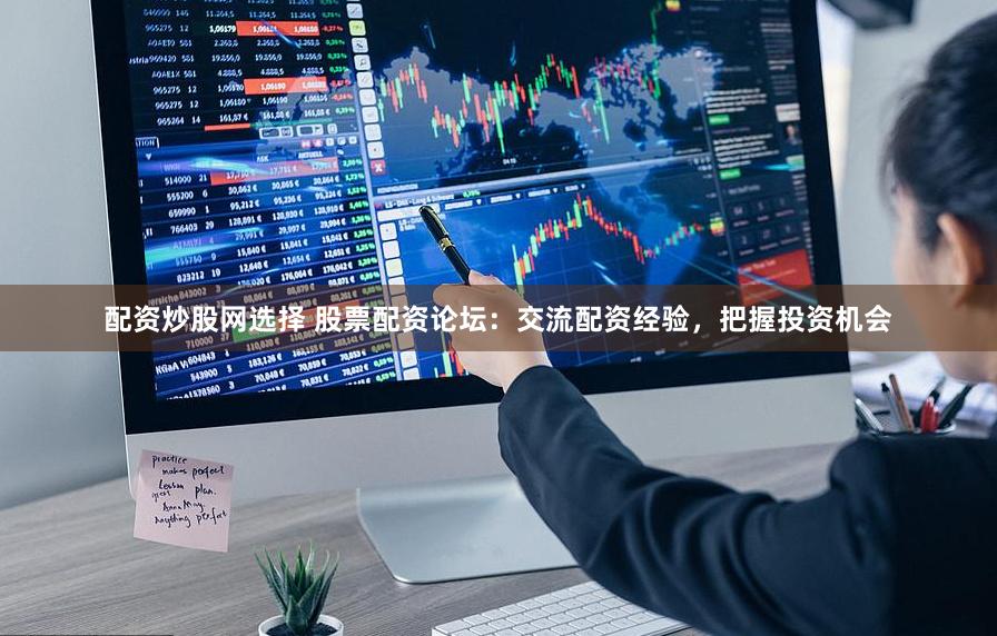 配资炒股网选择 股票配资论坛：交流配资经验，把握投资机会