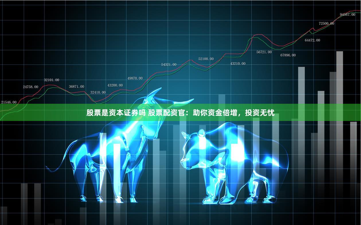 股票是资本证券吗 股票配资官：助你资金倍增，投资无忧