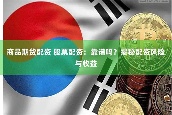 商品期货配资 股票配资：靠谱吗？揭秘配资风险与收益