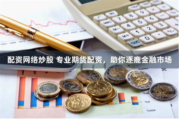 配资网络炒股 专业期货配资，助你逐鹿金融市场