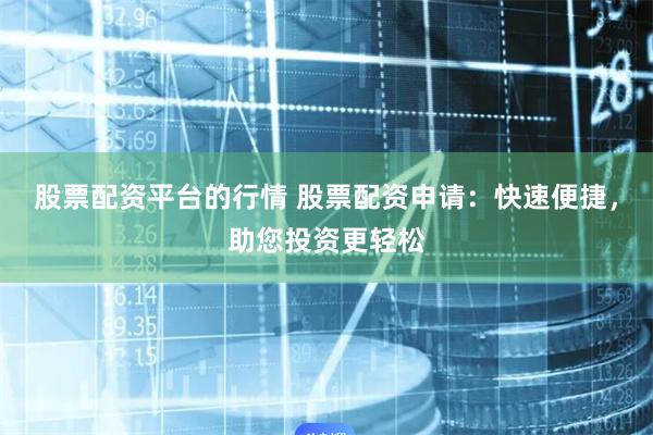 股票配资平台的行情 股票配资申请：快速便捷，助您投资更轻松