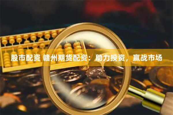 股市配资 赣州期货配资：助力投资，赢战市场