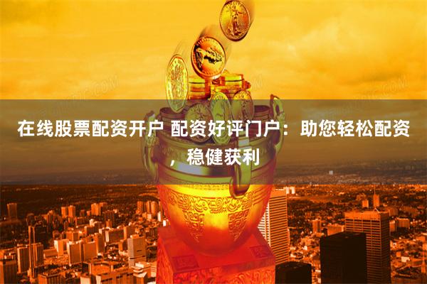 在线股票配资开户 配资好评门户：助您轻松配资，稳健获利