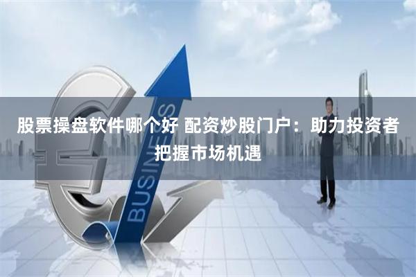 股票操盘软件哪个好 配资炒股门户：助力投资者把握市场机遇