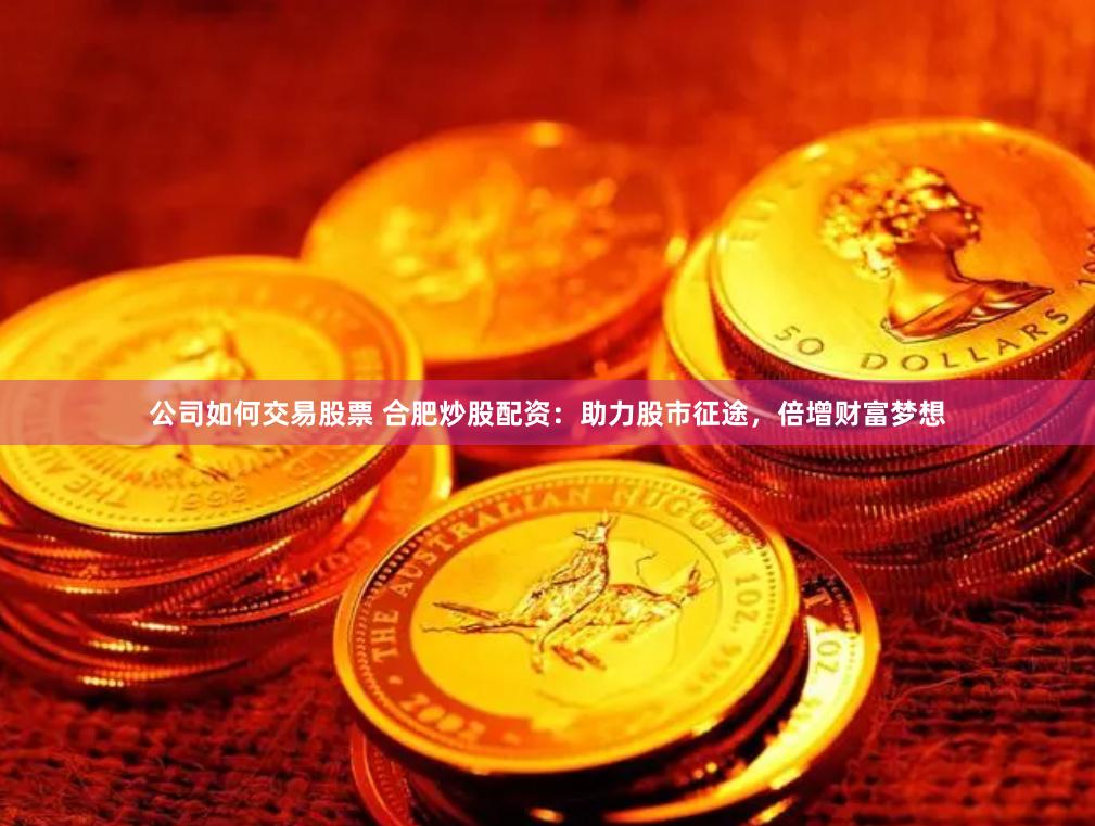 公司如何交易股票 合肥炒股配资：助力股市征途，倍增财富梦想
