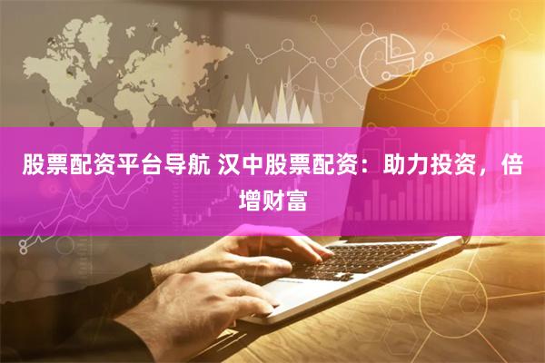 股票配资平台导航 汉中股票配资：助力投资，倍增财富