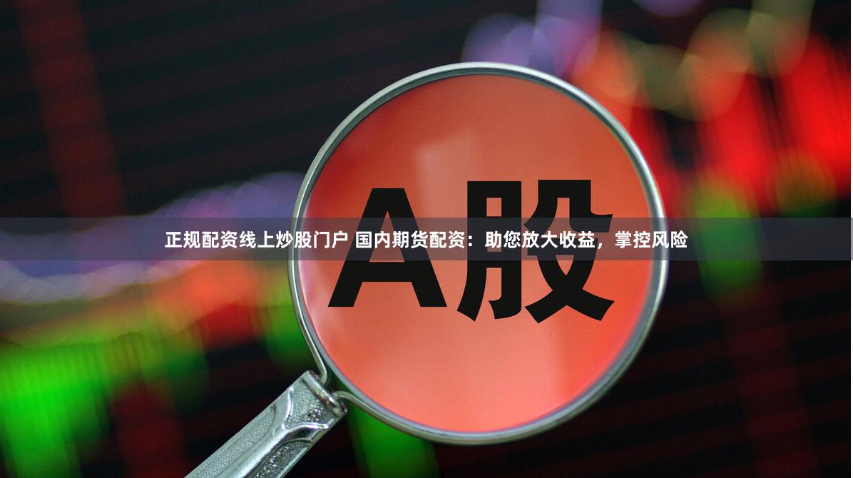 正规配资线上炒股门户 国内期货配资：助您放大收益，掌控风险