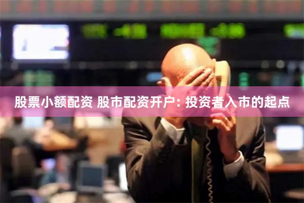 股票小额配资 股市配资开户: 投资者入市的起点