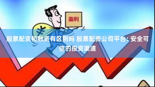 股票配资和融资有区别吗 股票配资公司平台: 安全可信的投资渠道