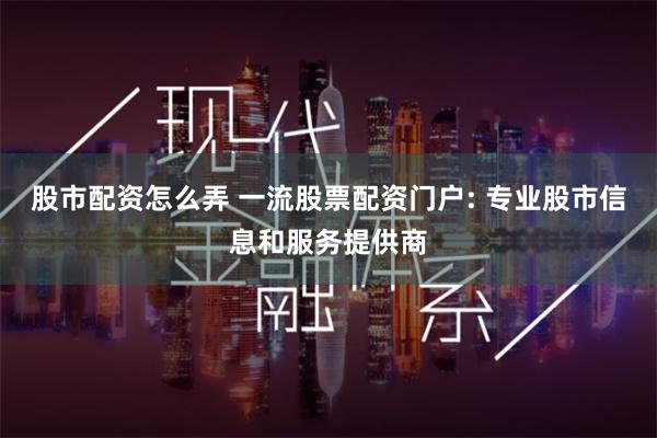 股市配资怎么弄 一流股票配资门户: 专业股市信息和服务提供商