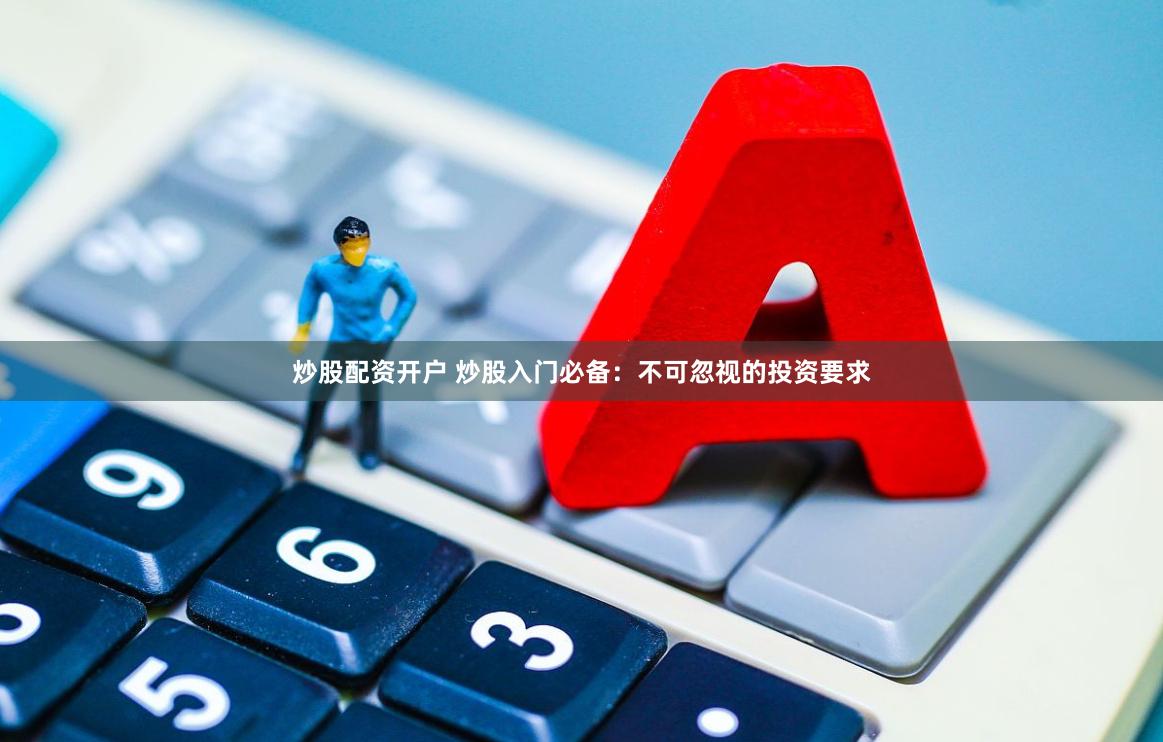 炒股配资开户 炒股入门必备：不可忽视的投资要求